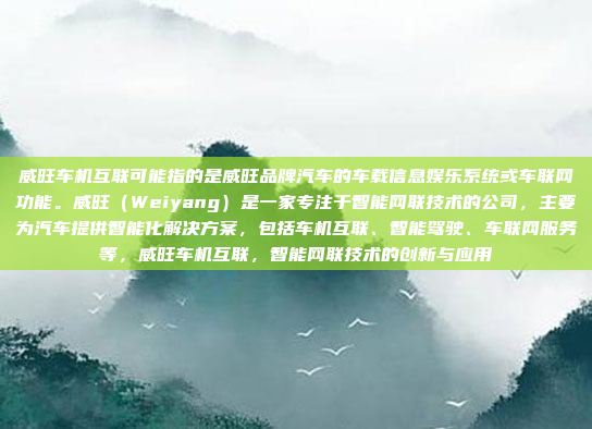 威旺车机互联可能指的是威旺品牌汽车的车载信息娱乐系统或车联网功能。威旺（Weiyang）是一家专注于智能网联技术的公司，主要为汽车提供智能化解决方案，包括车机互联、智能驾驶、车联网服务等，威旺车机互联，智能网联技术的创新与应用