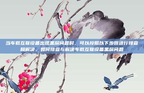 当车载互联设备出现黑屏问题时，可以按照以下步骤进行排查和解决，如何排查与解决车载互联设备黑屏问题
