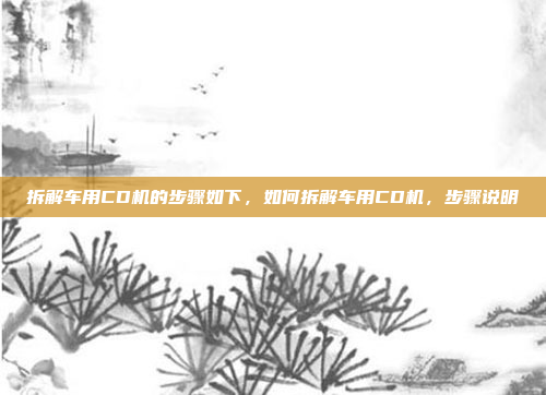 拆解车用CD机的步骤如下，如何拆解车用CD机，步骤说明
