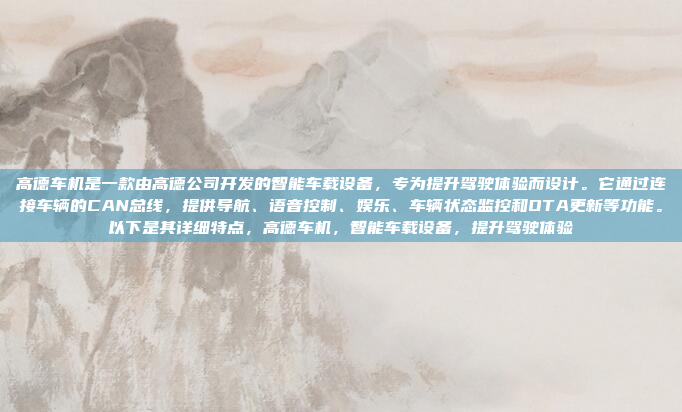 高德车机是一款由高德公司开发的智能车载设备,专为提升驾驶体验而设计。它通过连接车辆的CAN总线,提供导航、语音控制、娱乐、车辆状态监控和OTA更新等功能。以下是其详细特点,高德车机,智能车载设备,提升驾驶体验