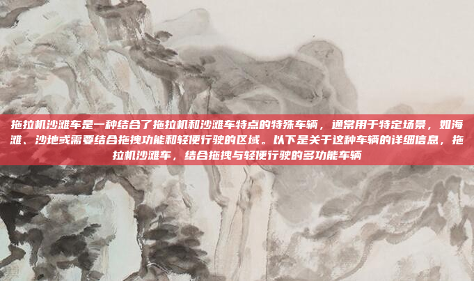 拖拉机沙滩车是一种结合了拖拉机和沙滩车特点的特殊车辆,通常用于特定场景,如海滩、沙地或需要结合拖拽功能和轻便行驶的区域。以下是关于这种车辆的详细信息,拖拉机沙滩车,结合拖拽与轻便行驶的多功能车辆
