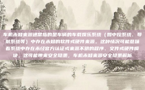车机未知来源通常指的是车辆的车载娱乐系统（如中控系统、导航系统等）中存在未知的软件或硬件来源。这种情况可能意味着系统中存在未经官方认证或来源不明的程序、文件或硬件模块，这可能带来安全隐患，车机未知来源安全隐患解析