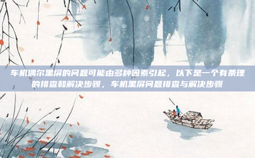 车机偶尔黑屏的问题可能由多种因素引起，以下是一个有条理的排查和解决步骤，车机黑屏问题排查与解决步骤