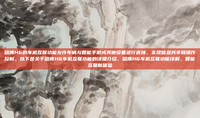 哈佛H6的车机互联功能允许车辆与智能手机或其他设备进行连接,实现信息共享和操作控制。以下是关于哈佛H6车机互联功能的详细介绍,哈佛H6车机互联功能详解,智能互联新体验