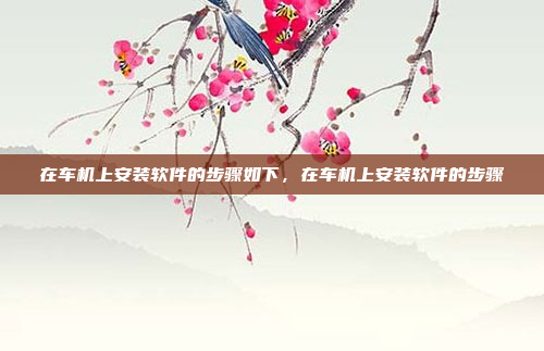 在车机上安装软件的步骤如下,在车机上安装软件的步骤