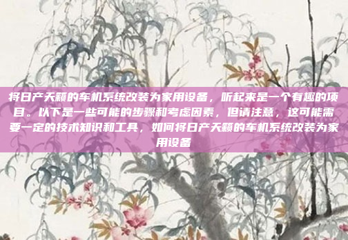 将日产天籁的车机系统改装为家用设备,听起来是一个有趣的项目。以下是一些可能的步骤和考虑因素,但请注意,这可能需要一定的技术知识和工具,如何将日产天籁的车机系统改装为家用设备