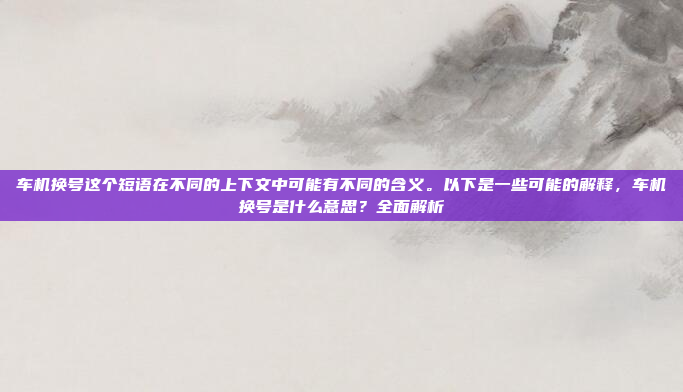 车机换号这个短语在不同的上下文中可能有不同的含义。以下是一些可能的解释，车机换号是什么意思？全面解析