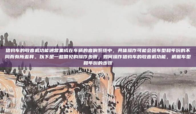 猎豹车的收音机功能通常集成在车辆的音响系统中,具体操作可能会因车型和年份的不同而有所差异。以下是一些常见的操作步骤,如何操作猎豹车的收音机功能,根据车型和年份的步骤