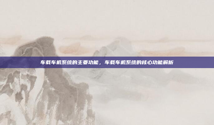 车载车机系统的主要功能，车载车机系统的核心功能解析