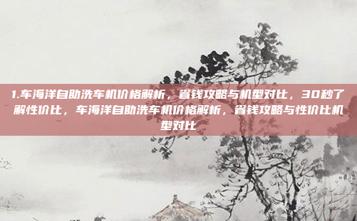 1.车海洋自助洗车机价格解析，省钱攻略与机型对比，30秒了解性价比，车海洋自助洗车机价格解析，省钱攻略与性价比机型对比