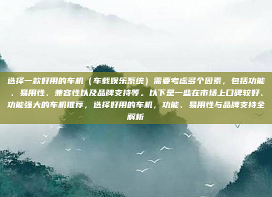 选择一款好用的车机（车载娱乐系统）需要考虑多个因素，包括功能、易用性、兼容性以及品牌支持等。以下是一些在市场上口碑较好、功能强大的车机推荐，选择好用的车机，功能、易用性与品牌支持全解析