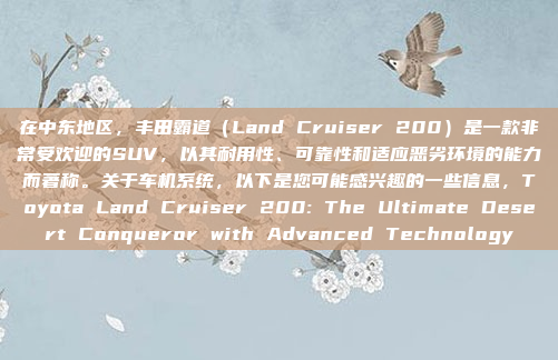 在中东地区，丰田霸道（Land Cruiser 200）是一款非常受欢迎的SUV，以其耐用性、可靠性和适应恶劣环境的能力而著称。关于车机系统，以下是您可能感兴趣的一些信息，Toyota Land Cruiser 200: The Ultimate Desert Conqueror with Advanced Technology