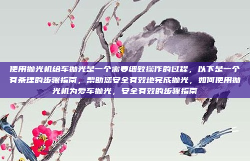 使用抛光机给车抛光是一个需要细致操作的过程,以下是一个有条理的步骤指南,帮助您安全有效地完成抛光,如何使用抛光机为爱车抛光,安全有效的步骤指南