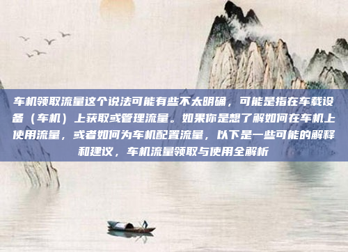 车机领取流量这个说法可能有些不太明确，可能是指在车载设备（车机）上获取或管理流量。如果你是想了解如何在车机上使用流量，或者如何为车机配置流量，以下是一些可能的解释和建议，车机流量领取与使用全解析