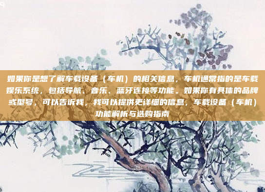 如果你是想了解车载设备(车机)的相关信息,车机通常指的是车载娱乐系统,包括导航、音乐、蓝牙连接等功能。如果你有具体的品牌或型号,可以告诉我,我可以提供更详细的信息,车载设备(车机)功能解析与选购指南