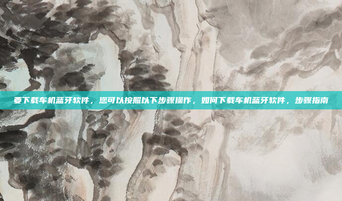 要下载车机蓝牙软件,您可以按照以下步骤操作,如何下载车机蓝牙软件,步骤指南