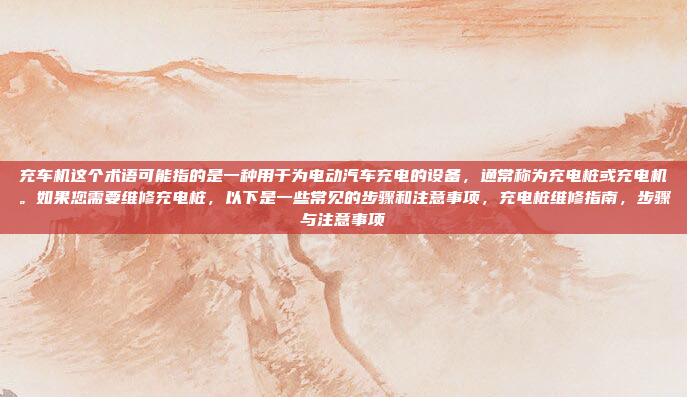 充车机这个术语可能指的是一种用于为电动汽车充电的设备，通常称为充电桩或充电机。如果您需要维修充电桩，以下是一些常见的步骤和注意事项，充电桩维修指南，步骤与注意事项