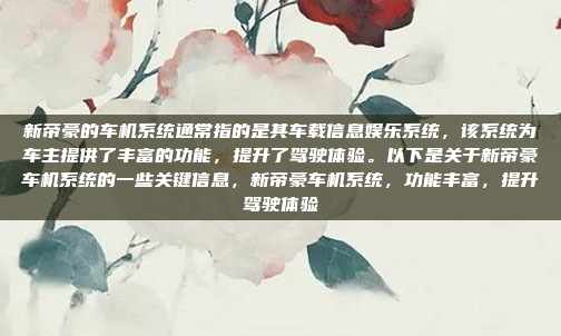 新帝豪的车机系统通常指的是其车载信息娱乐系统,该系统为车主提供了丰富的功能,提升了驾驶体验。以下是关于新帝豪车机系统的一些关键信息,新帝豪车机系统,功能丰富,提升驾驶体验