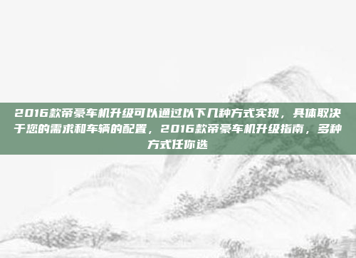 2016款帝豪车机升级可以通过以下几种方式实现,具体取决于您的需求和车辆的配置,2016款帝豪车机升级指南,多种方式任你选