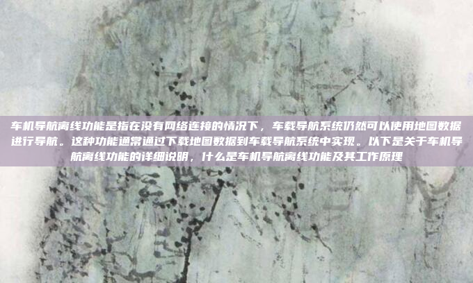 车机导航离线功能是指在没有网络连接的情况下，车载导航系统仍然可以使用地图数据进行导航。这种功能通常通过下载地图数据到车载导航系统中实现。以下是关于车机导航离线功能的详细说明，什么是车机导航离线功能及其工作原理