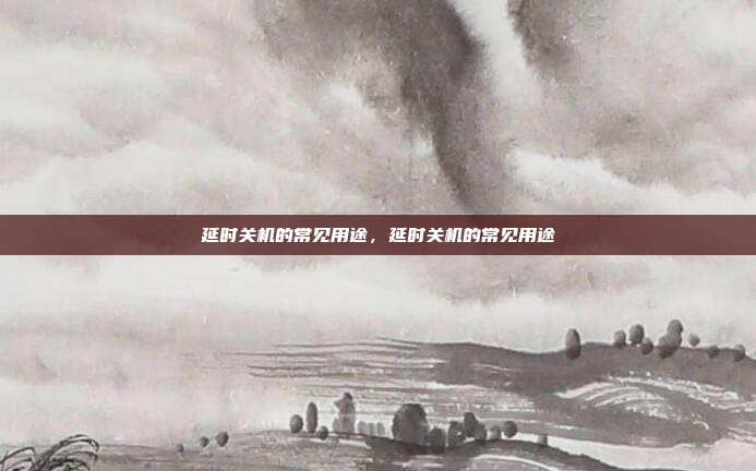 延时关机的常见用途，延时关机的常见用途