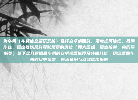 为车机(车载信息娱乐系统)选择安卓桌面时,需考虑简洁性、易操作性、稳定性以及对驾驶场景的优化(如大图标、语音控制、离线导航等)以下是几款适合车机的安卓桌面推荐及特点分析,精选适合车机的安卓桌面,简洁易用与驾驶优化指南