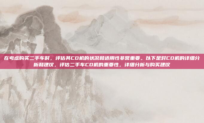 在考虑购买二手车时,评估其CD机的状况和适用性非常重要。以下是对CD机的详细分析和建议,评估二手车CD机的重要性,详细分析与购买建议