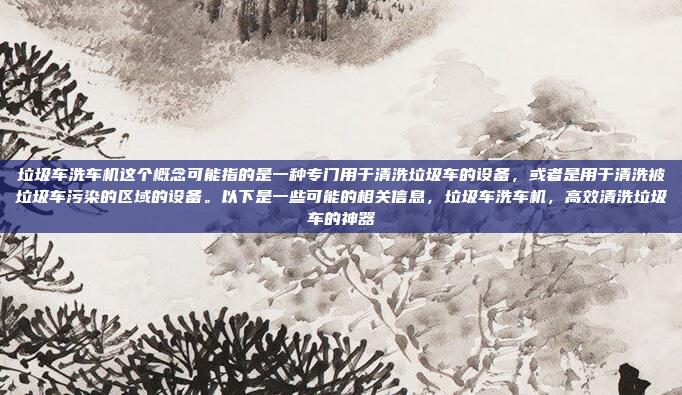 垃圾车洗车机这个概念可能指的是一种专门用于清洗垃圾车的设备,或者是用于清洗被垃圾车污染的区域的设备。以下是一些可能的相关信息,垃圾车洗车机,高效清洗垃圾车的神器