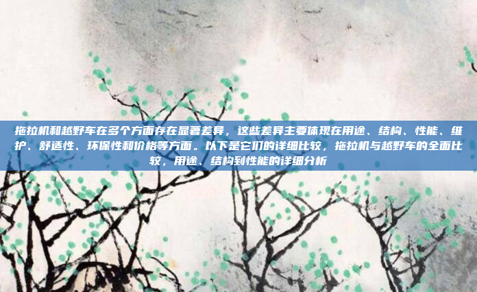 拖拉机和越野车在多个方面存在显著差异,这些差异主要体现在用途、结构、性能、维护、舒适性、环保性和价格等方面。以下是它们的详细比较,拖拉机与越野车的全面比较,用途、结构到性能的详细分析