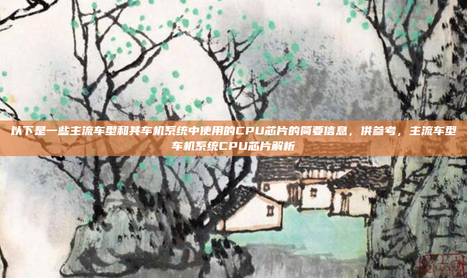 以下是一些主流车型和其车机系统中使用的CPU芯片的简要信息，供参考，主流车型车机系统CPU芯片解析