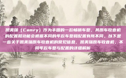 凯美瑞(Camry)作为丰田的一款畅销车型,其原车收音机的配置和功能会根据不同的年款车型和配置有所不同。以下是一些关于凯美瑞原车收音机的常见信息,凯美瑞原车收音机,不同年款车型与配置的详细解析