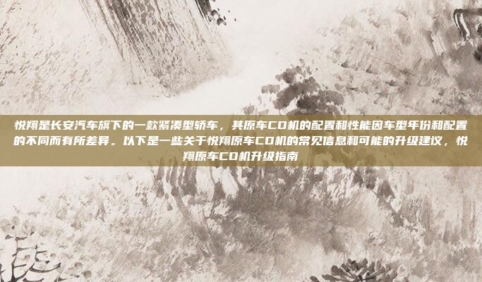 悦翔是长安汽车旗下的一款紧凑型轿车,其原车CD机的配置和性能因车型年份和配置的不同而有所差异。以下是一些关于悦翔原车CD机的常见信息和可能的升级建议,悦翔原车CD机升级指南