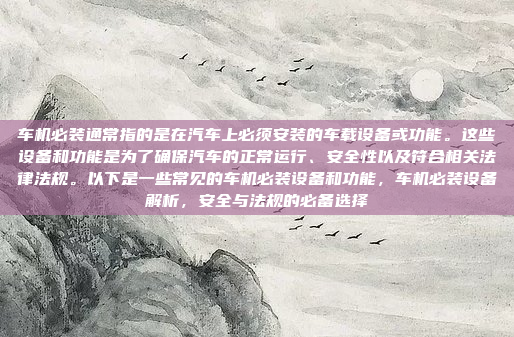 车机必装通常指的是在汽车上必须安装的车载设备或功能。这些设备和功能是为了确保汽车的正常运行、安全性以及符合相关法律法规。以下是一些常见的车机必装设备和功能，车机必装设备解析，安全与法规的必备选择