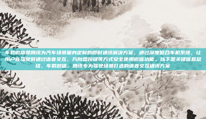 车载微信是腾讯为汽车场景量身定制的即时通讯解决方案，通过深度整合车机系统，让用户在驾驶时通过语音交互、方向盘按键等方式安全使用微信功能。以下是关键信息总结，车载微信，腾讯专为驾驶场景打造的语音交互通讯方案
