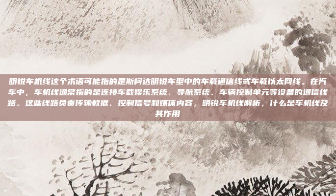 明锐车机线这个术语可能指的是斯柯达明锐车型中的车载通信线或车载以太网线。在汽车中，车机线通常指的是连接车载娱乐系统、导航系统、车辆控制单元等设备的通信线路。这些线路负责传输数据、控制信号和媒体内容，明锐车机线解析，什么是车机线及其作用
