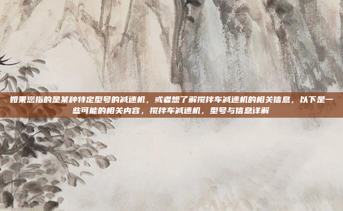 如果您指的是某种特定型号的减速机,或者想了解搅拌车减速机的相关信息,以下是一些可能的相关内容,搅拌车减速机,型号与信息详解