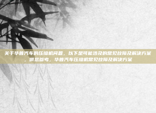 关于华普汽车的压缩机问题，以下是可能涉及的常见故障及解决方案，供您参考，华普汽车压缩机常见故障及解决方案