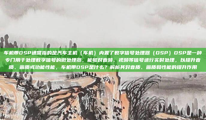车机带DSP通常指的是汽车主机（车机）内置了数字信号处理器（DSP）DSP是一种专门用于处理数字信号的微处理器，能够对音频、视频等信号进行实时处理，以提升音质、画质或功能性能，车机带DSP是什么？解析其对音质、画质和性能的提升作用