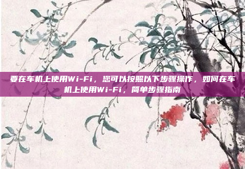 要在车机上使用Wi-Fi,您可以按照以下步骤操作,如何在车机上使用Wi-Fi,简单步骤指南