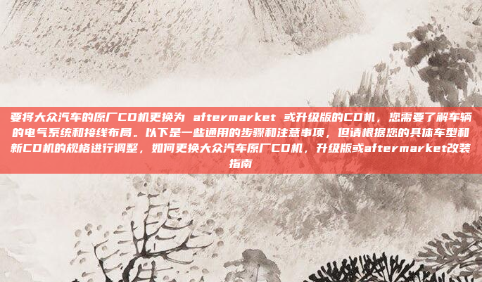 要将大众汽车的原厂CD机更换为 aftermarket 或升级版的CD机,您需要了解车辆的电气系统和接线布局。以下是一些通用的步骤和注意事项,但请根据您的具体车型和新CD机的规格进行调整,如何更换大众汽车原厂CD机,升级版或aftermarket改装指南