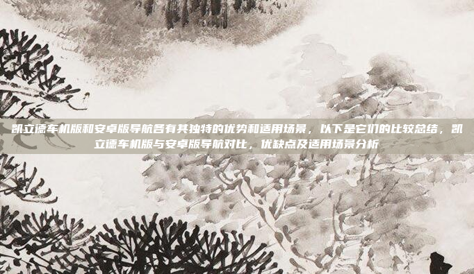 凯立德车机版和安卓版导航各有其独特的优势和适用场景,以下是它们的比较总结,凯立德车机版与安卓版导航对比,优缺点及适用场景分析