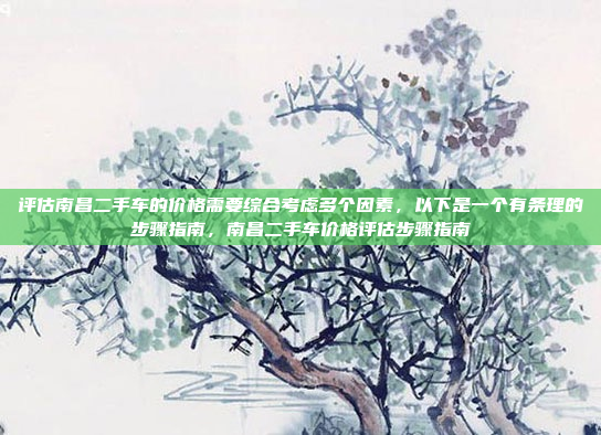 评估南昌二手车的价格需要综合考虑多个因素,以下是一个有条理的步骤指南,南昌二手车价格评估步骤指南