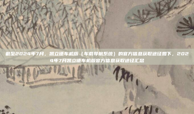 截至2024年7月，凯立德车机版（车载导航系统）的官方信息获取途径如下，2024年7月凯立德车机版官方信息获取途径汇总