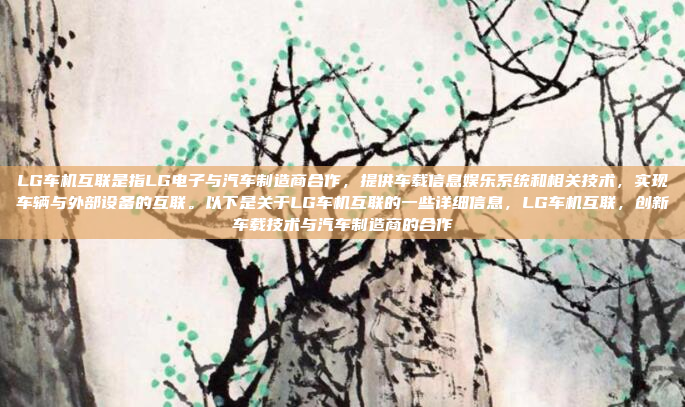 LG车机互联是指LG电子与汽车制造商合作,提供车载信息娱乐系统和相关技术,实现车辆与外部设备的互联。以下是关于LG车机互联的一些详细信息,LG车机互联,创新车载技术与汽车制造商的合作