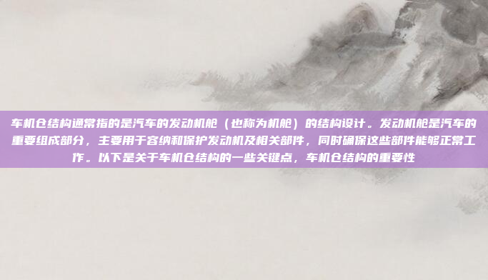 车机仓结构通常指的是汽车的发动机舱（也称为机舱）的结构设计。发动机舱是汽车的重要组成部分，主要用于容纳和保护发动机及相关部件，同时确保这些部件能够正常工作。以下是关于车机仓结构的一些关键点，车机仓结构的重要性