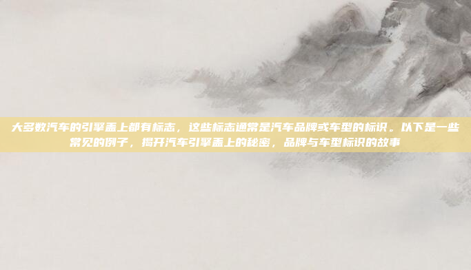 大多数汽车的引擎盖上都有标志,这些标志通常是汽车品牌或车型的标识。以下是一些常见的例子,揭开汽车引擎盖上的秘密,品牌与车型标识的故事