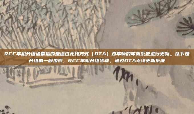 RCC车机升级通常指的是通过无线方式（OTA）对车辆的车机系统进行更新。以下是升级的一般步骤，RCC车机升级步骤，通过OTA无线更新系统