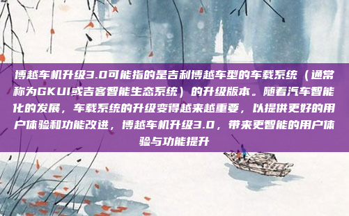 博越车机升级3.0可能指的是吉利博越车型的车载系统(通常称为GKUI或吉客智能生态系统)的升级版本。随着汽车智能化的发展,车载系统的升级变得越来越重要,以提供更好的用户体验和功能改进,博越车机升级3.0,带来更智能的用户体验与功能提升