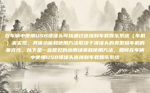 在车辆中使用USB摄像头可以通过连接到车载娱乐系统(车机)来实现,具体功能和使用方法取决于摄像头的类型和车机的兼容性。以下是一些常见的应用场景和使用方法,如何在车辆中使用USB摄像头连接到车载娱乐系统