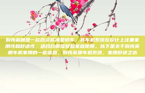 别克英朗是一款合资紧凑型轿车,其车机系统在设计上注重家用性和舒适性,适合日常驾驶和家庭使用。以下是关于别克英朗车机家用的一些信息,别克英朗车机系统,家用舒适之选